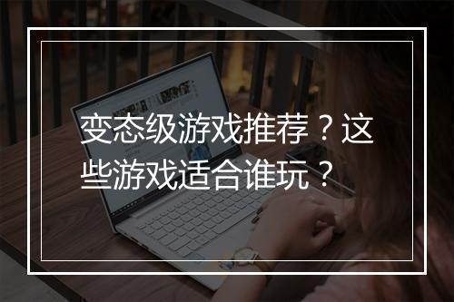 变态级游戏推荐?这些游戏适合谁玩?