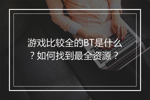 游戏比较全的BT是什么？如何找到最全资源？