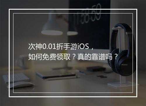 次神0.01折手游iOS,如何免费领取?真的靠谱吗?