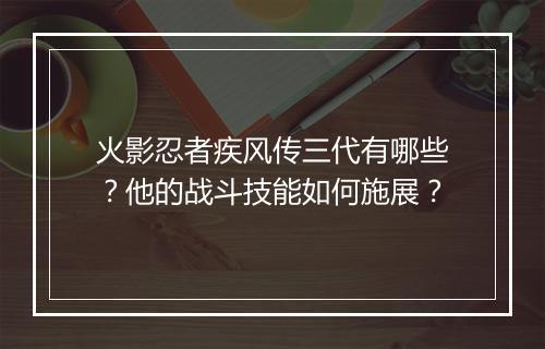 火影忍者疾风传三代有哪些？他的战斗技能如何施展？