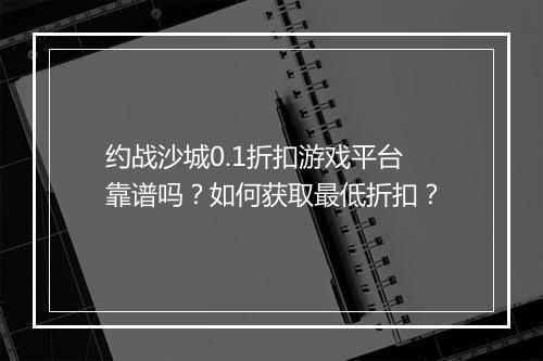 约战沙城0.1折扣游戏平台靠谱吗?如何获取最低折扣?