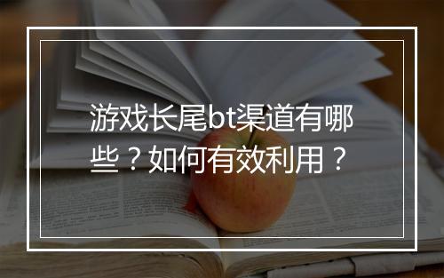 游戏长尾bt渠道有哪些?如何有效利用?