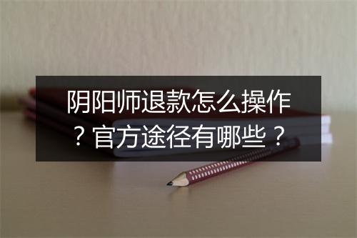 阴阳师退款怎么操作?官方途径有哪些?