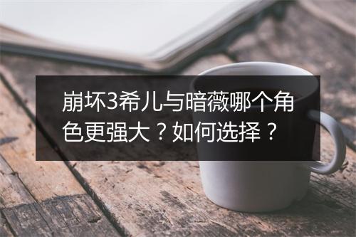 崩坏3希儿与暗薇哪个角色更强大？如何选择？