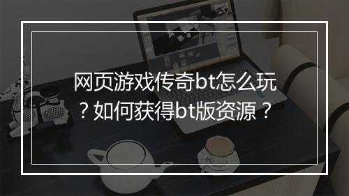 网页游戏传奇bt怎么玩？如何获得bt版资源？