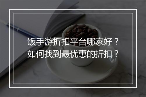 饭手游折扣平台哪家好？如何找到最优惠的折扣？