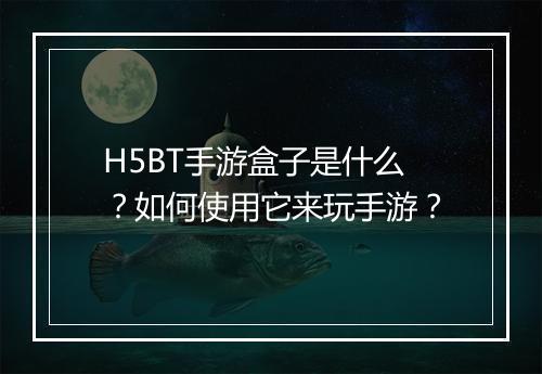 H5BT手游盒子是什么?如何使用它来玩手游?