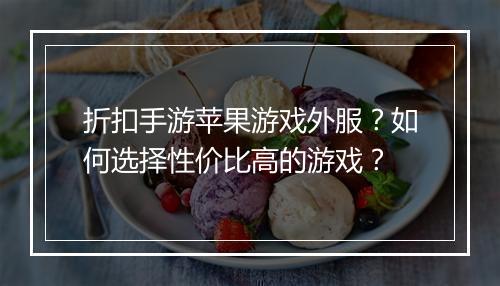 折扣手游苹果游戏外服?如何选择性价比高的游戏?