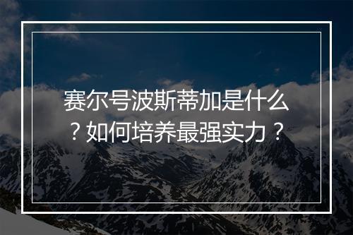 赛尔号波斯蒂加是什么？如何培养最强实力？
