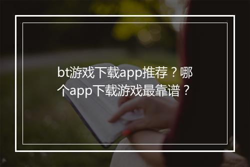bt游戏下载app推荐？哪个app下载游戏最靠谱？