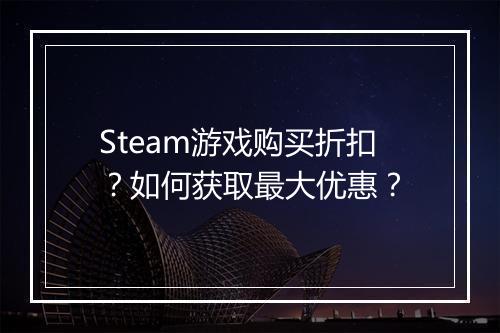 Steam游戏购买折扣？如何获取最大优惠？