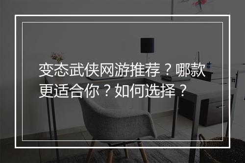 变态武侠网游推荐？哪款更适合你？如何选择？