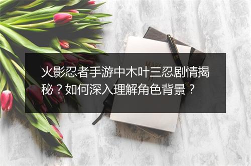 火影忍者手游中木叶三忍剧情揭秘？如何深入理解角色背景？