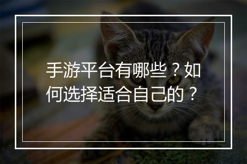 手游平台有哪些?如何选择适合自己的?