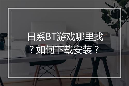 日系BT游戏哪里找？如何下载安装？
