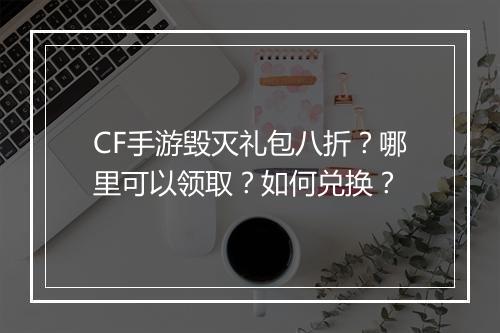 CF手游毁灭礼包八折？哪里可以领取？如何兑换？