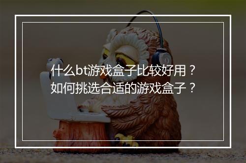 什么bt游戏盒子比较好用?如何挑选合适的游戏盒子?