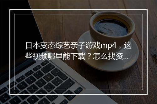 日本变态综艺亲子游戏mp4,这些视频哪里能下载?怎么找资源?