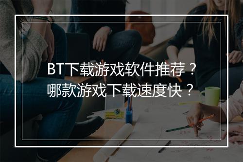 BT下载游戏软件推荐?哪款游戏下载速度快?