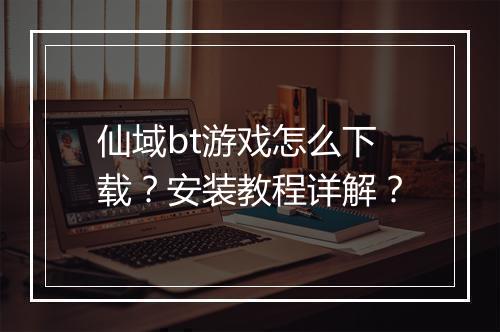 仙域bt游戏怎么下载？安装教程详解？