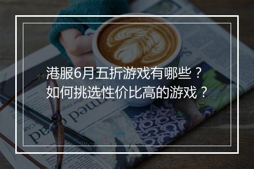 港服6月五折游戏有哪些?如何挑选性价比高的游戏?