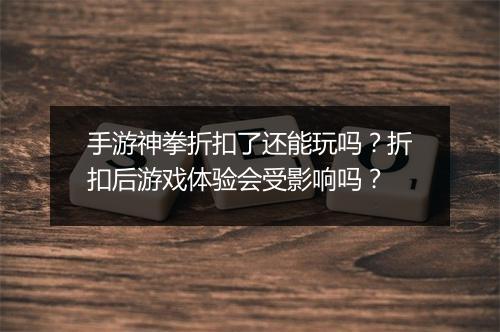 手游神拳折扣了还能玩吗?折扣后游戏体验会受影响吗?