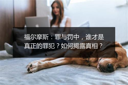 福尔摩斯:罪与罚中,谁才是真正的罪犯?如何揭露真相?