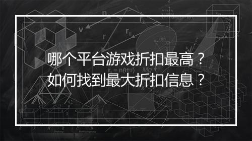 哪个平台游戏折扣最高?如何找到最大折扣信息?