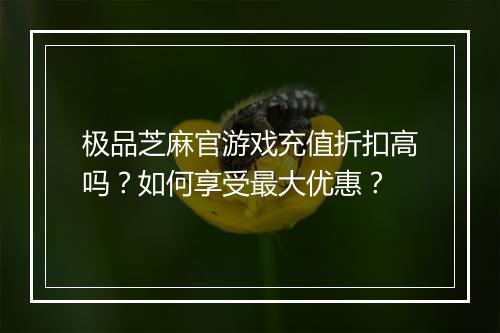 极品芝麻官游戏充值折扣高吗?如何享受最大优惠?