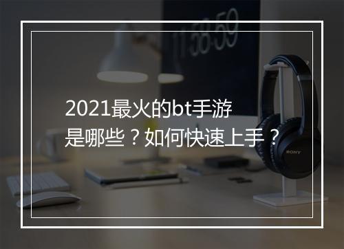2021最火的bt手游是哪些?如何快速上手?