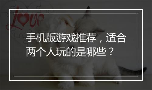手机版游戏推荐，适合两个人玩的是哪些？