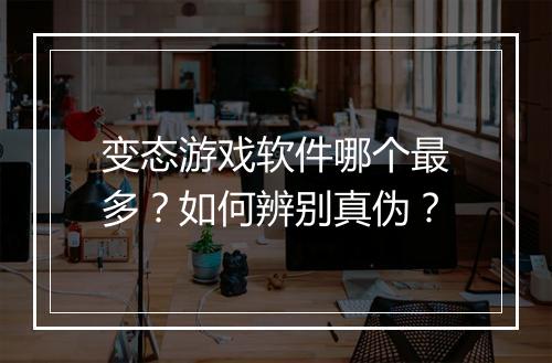 变态游戏软件哪个最多?如何辨别真伪?