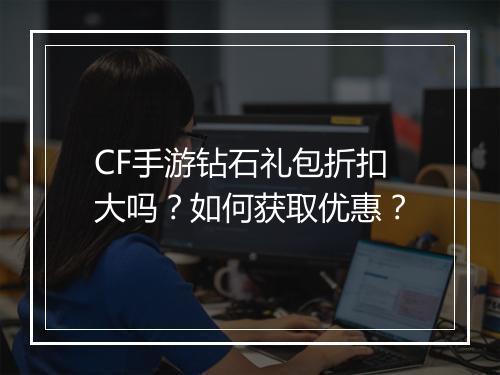 CF手游钻石礼包折扣大吗?如何获取优惠?