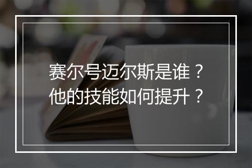 赛尔号迈尔斯是谁？他的技能如何提升？