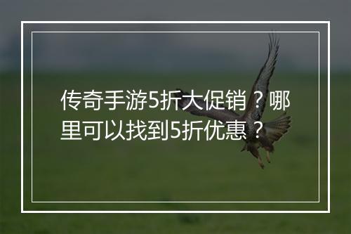 传奇手游5折大促销?哪里可以找到5折优惠?