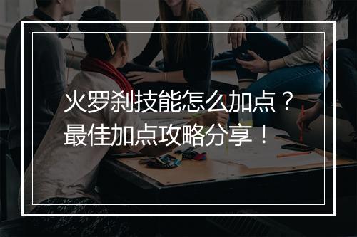 火罗刹技能怎么加点?最佳加点攻略分享!