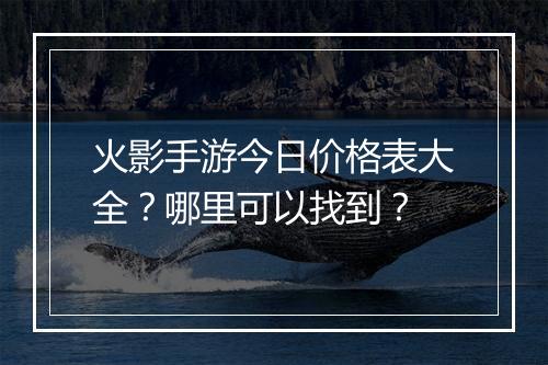 火影手游今日价格表大全？哪里可以找到？