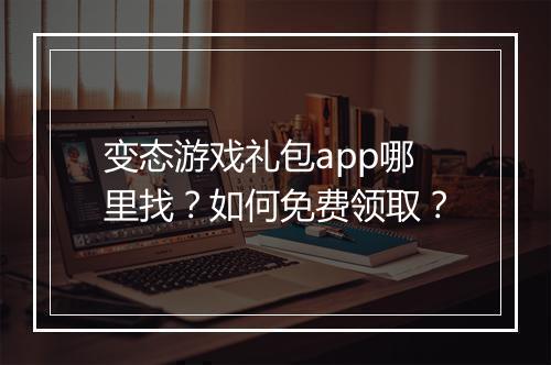 变态游戏礼包app哪里找？如何免费领取？