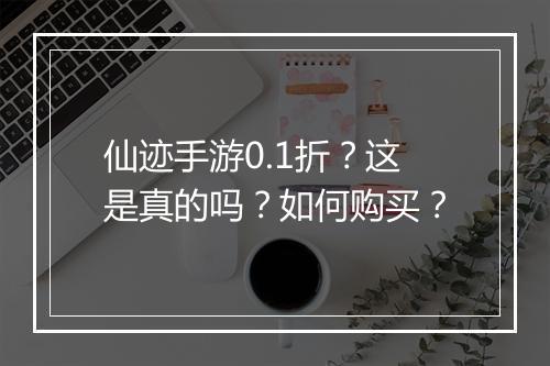仙迹手游0.1折?这是真的吗?如何购买?