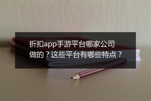 折扣app手游平台哪家公司做的?这些平台有哪些特点?