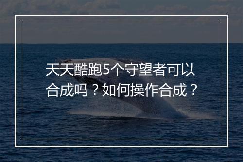 天天酷跑5个守望者可以合成吗？如何操作合成？