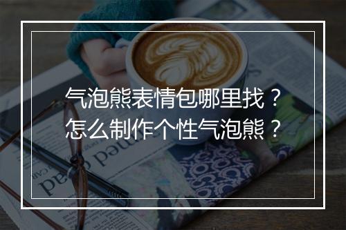 气泡熊表情包哪里找？怎么制作个性气泡熊？
