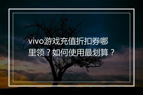 vivo游戏充值折扣券哪里领？如何使用最划算？