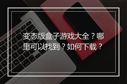 变态版盒子游戏大全?哪里可以找到?如何下载?