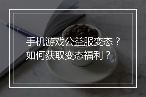 手机游戏公益服变态？如何获取变态福利？