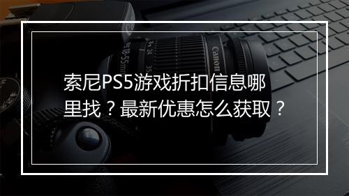 索尼PS5游戏折扣信息哪里找?最新优惠怎么获取?