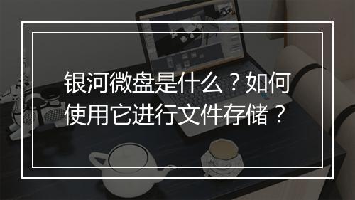 银河微盘是什么?如何使用它进行文件存储?