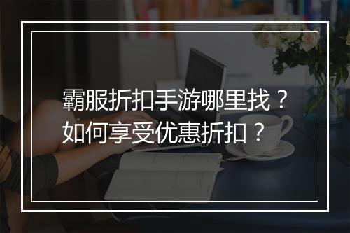 霸服折扣手游哪里找？如何享受优惠折扣？