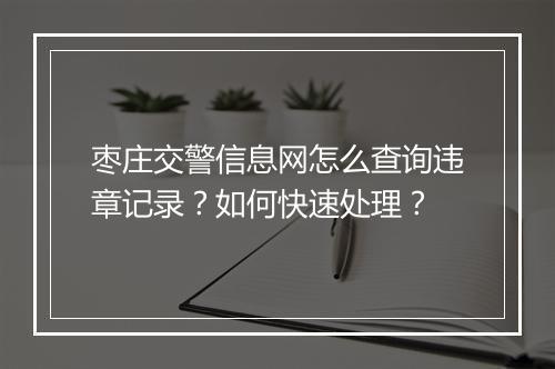 枣庄交警信息网怎么查询违章记录？如何快速处理？