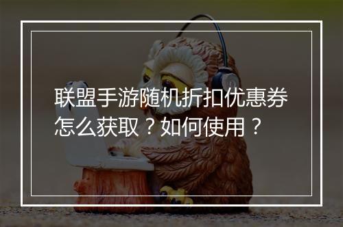 联盟手游随机折扣优惠券怎么获取？如何使用？